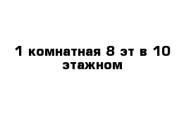 1 комнатная 8 эт в 10 этажном